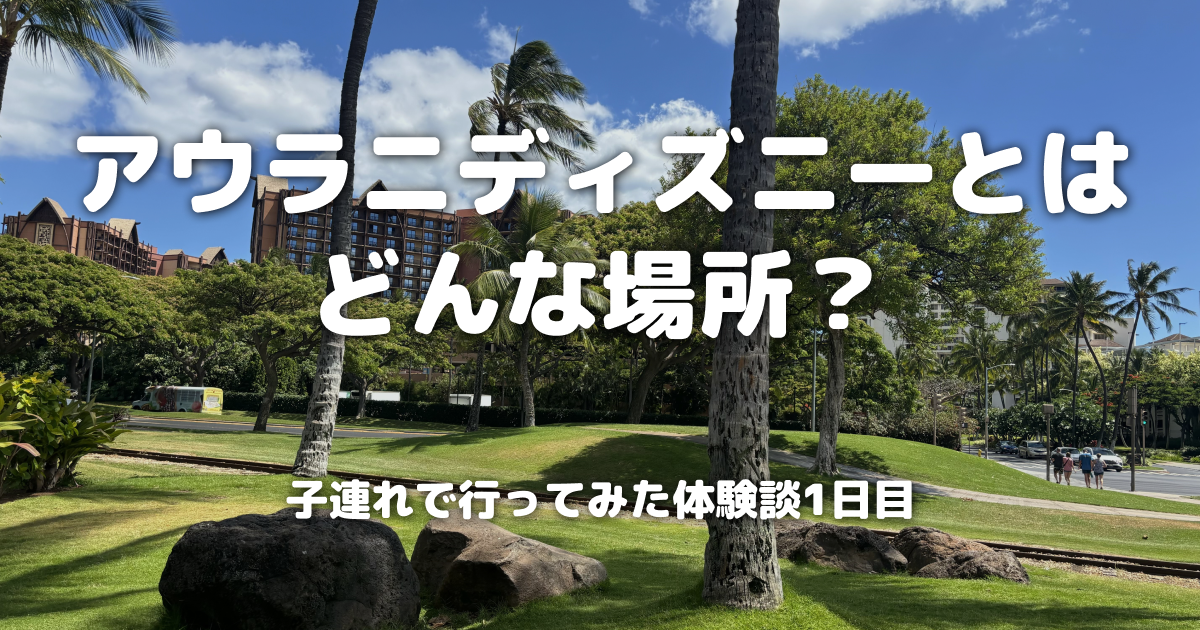 アウラニディズニーとはどんな場所？子連れで行ってみた体験談1日目