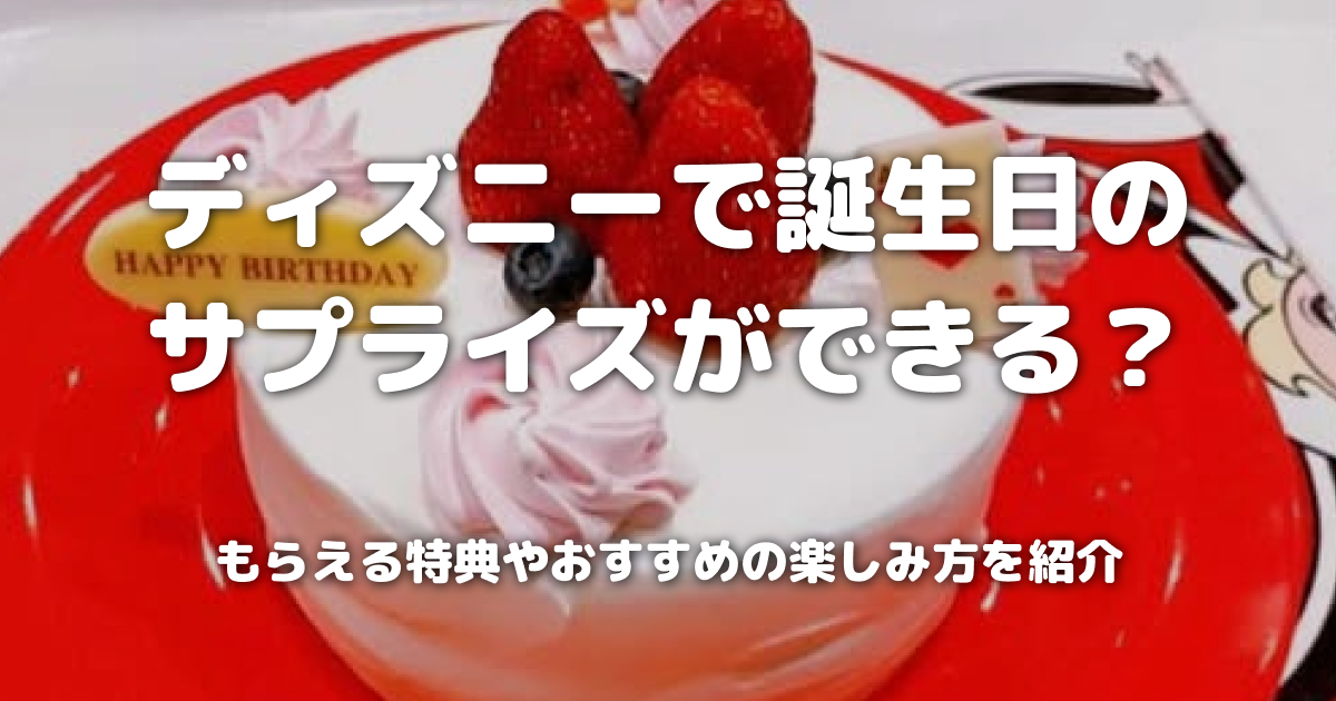 ディズニーで誕生日のサプライズができる？もらえる特典やおすすめの楽しみ方を紹介