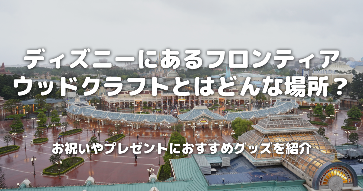 ディズニーにあるフロンティアウッドクラフトとはどんな場所？お祝いやプレゼントにおすすめグッズを紹介