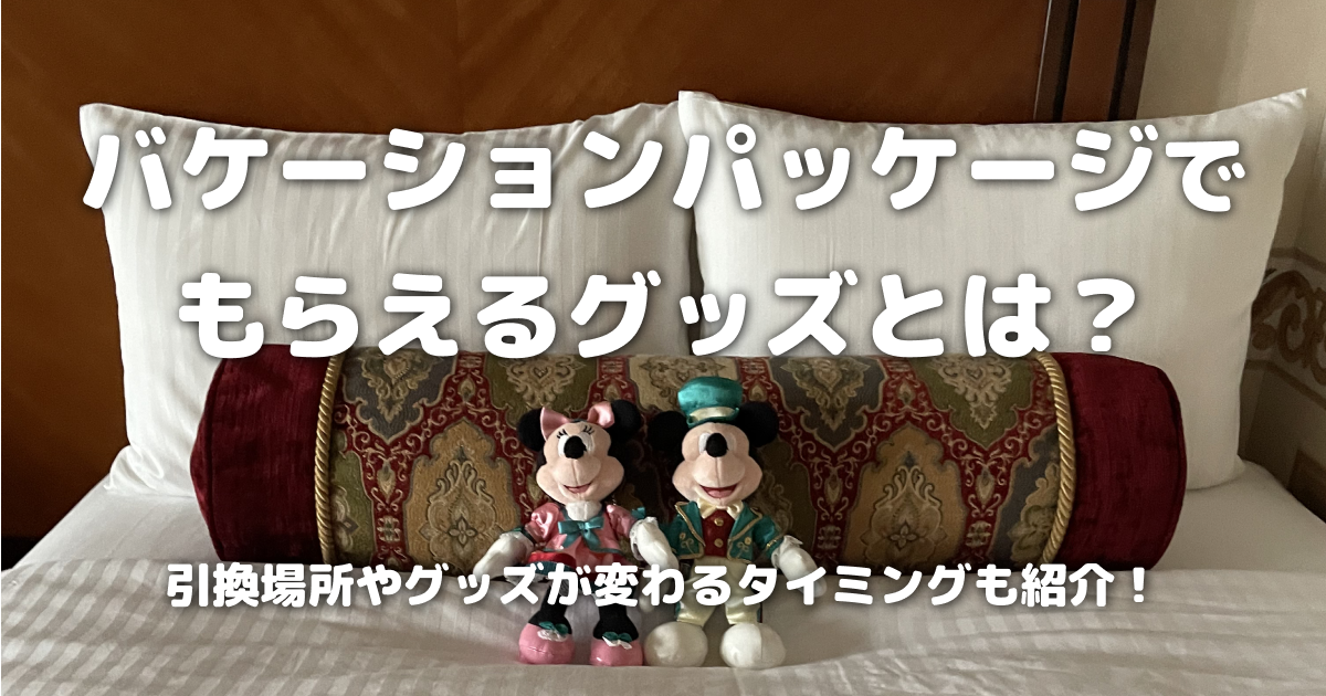 バケーションパッケージでもらえるグッズとは？引換場所やグッズが変わるタイミングも紹介！