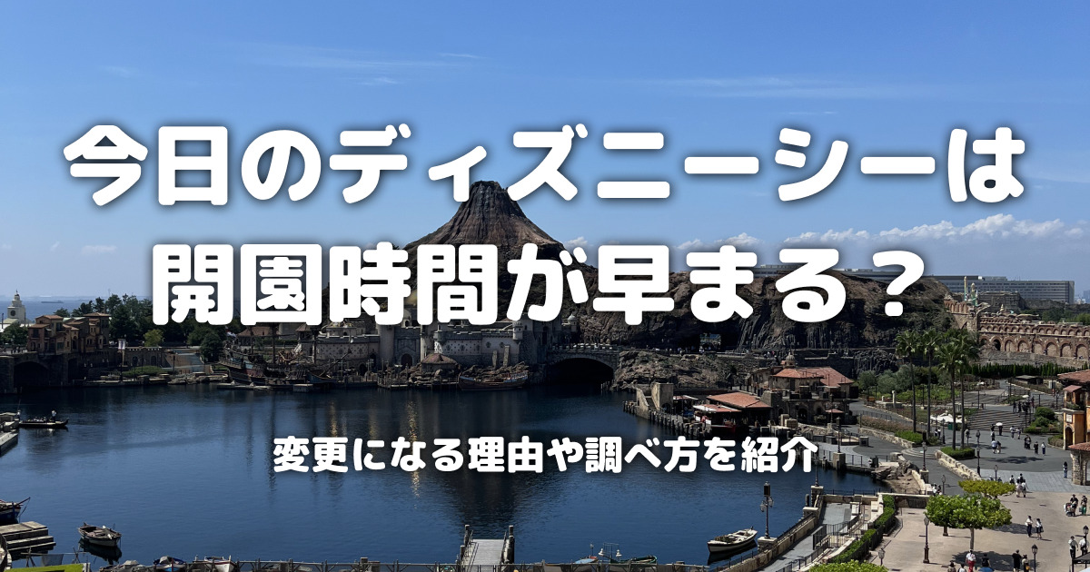 今日のディズニーシーは開園時間が早まる？変更になる理由や調べ方を紹介