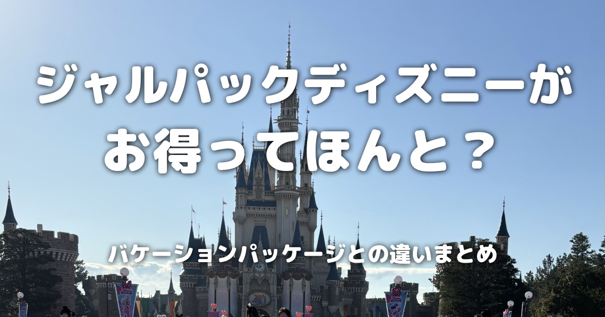 ジャルパックディズニーがお得ってほんと？バケーションパッケージとの違いまとめ