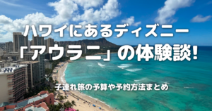 ハワイにあるディズニー「アウラニ」の体験談！子連れ旅の予算や予約方法まとめ